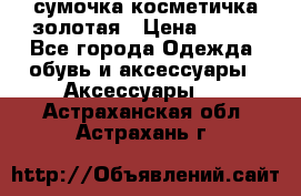 сумочка косметичка золотая › Цена ­ 300 - Все города Одежда, обувь и аксессуары » Аксессуары   . Астраханская обл.,Астрахань г.